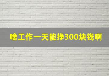 啥工作一天能挣300块钱啊