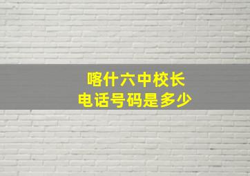 喀什六中校长电话号码是多少