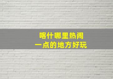 喀什哪里热闹一点的地方好玩