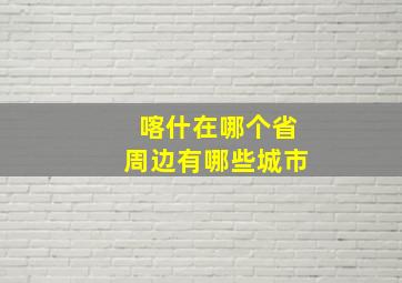 喀什在哪个省周边有哪些城市