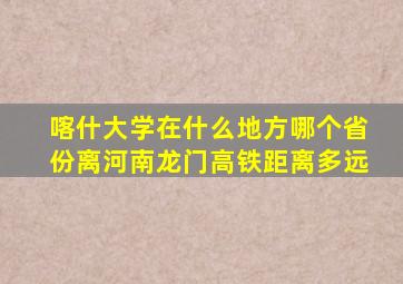 喀什大学在什么地方哪个省份离河南龙门高铁距离多远