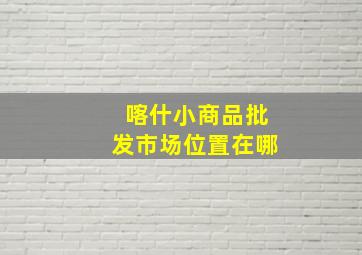 喀什小商品批发市场位置在哪