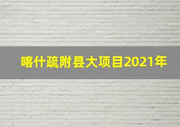 喀什疏附县大项目2021年