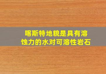 喀斯特地貌是具有溶蚀力的水对可溶性岩石