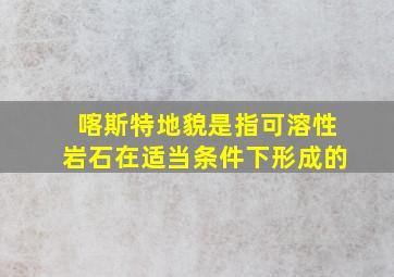 喀斯特地貌是指可溶性岩石在适当条件下形成的