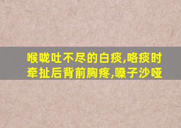 喉咙吐不尽的白痰,咯痰时牵扯后背前胸疼,嗓子沙哑