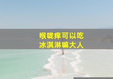 喉咙痒可以吃冰淇淋嘛大人