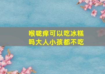 喉咙痒可以吃冰糕吗大人小孩都不吃