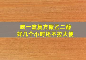 喝一盒复方聚乙二醇好几个小时还不拉大便