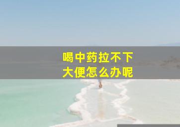 喝中药拉不下大便怎么办呢