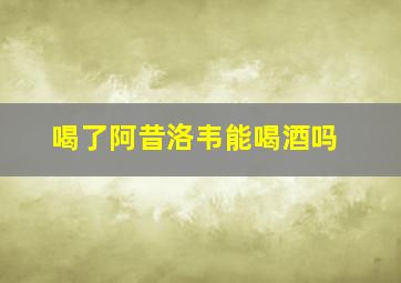 喝了阿昔洛韦能喝酒吗