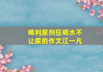 喝利尿剂狂喝水不让尿的作文江一凡