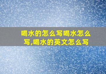 喝水的怎么写喝水怎么写,喝水的英文怎么写