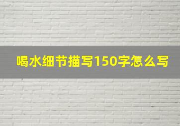 喝水细节描写150字怎么写