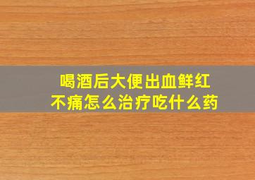 喝酒后大便出血鲜红不痛怎么治疗吃什么药