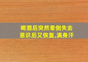 喝酒后突然晕倒失去意识后又恢复,满身汗