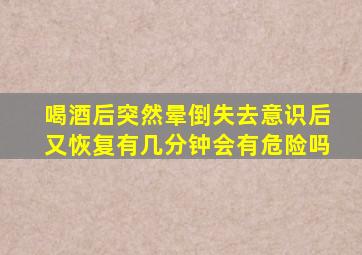 喝酒后突然晕倒失去意识后又恢复有几分钟会有危险吗