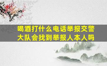 喝酒打什么电话举报交警大队会找到举报人本人吗