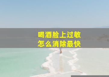 喝酒脸上过敏怎么消除最快