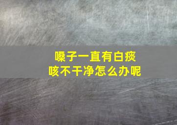 嗓子一直有白痰咳不干净怎么办呢