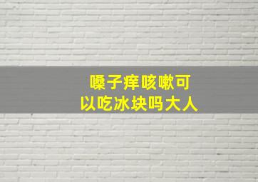 嗓子痒咳嗽可以吃冰块吗大人