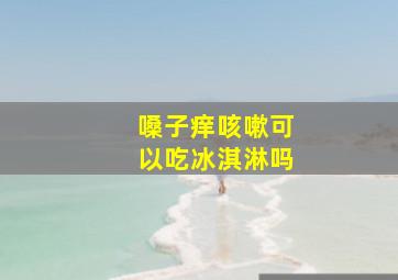 嗓子痒咳嗽可以吃冰淇淋吗