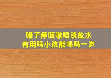 嗓子痒咳嗽喝淡盐水有用吗小孩能喝吗一岁