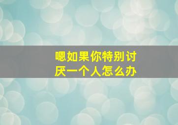 嗯如果你特别讨厌一个人怎么办