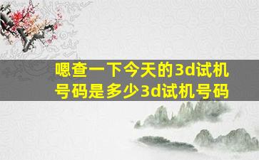 嗯查一下今天的3d试机号码是多少3d试机号码