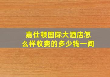 嘉仕顿国际大酒店怎么样收费的多少钱一间