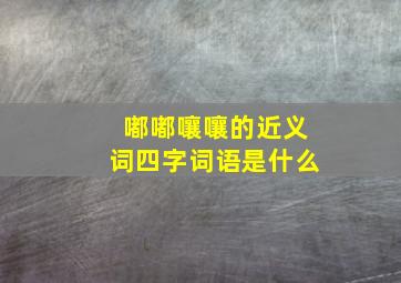 嘟嘟嚷嚷的近义词四字词语是什么