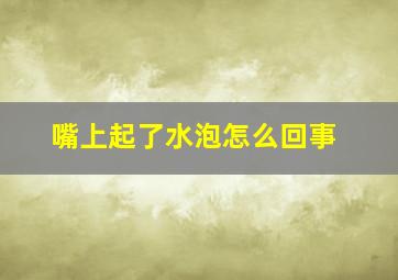 嘴上起了水泡怎么回事