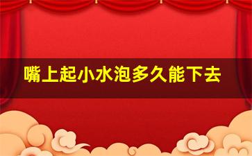 嘴上起小水泡多久能下去