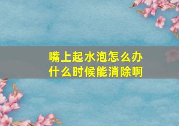 嘴上起水泡怎么办什么时候能消除啊