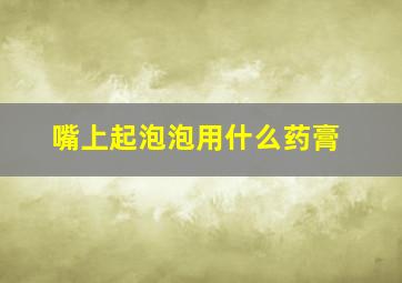 嘴上起泡泡用什么药膏