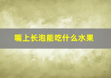 嘴上长泡能吃什么水果