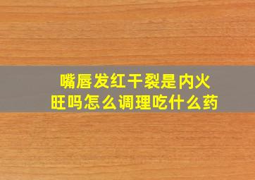 嘴唇发红干裂是内火旺吗怎么调理吃什么药