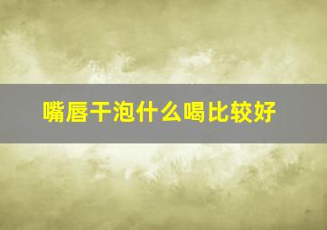 嘴唇干泡什么喝比较好