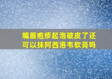 嘴唇疱疹起泡破皮了还可以抹阿西洛韦软膏吗