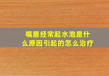 嘴唇经常起水泡是什么原因引起的怎么治疗