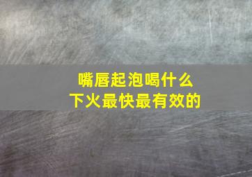 嘴唇起泡喝什么下火最快最有效的