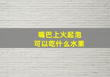 嘴巴上火起泡可以吃什么水果