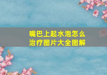 嘴巴上起水泡怎么治疗图片大全图解