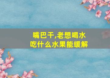 嘴巴干,老想喝水吃什么水果能缓解