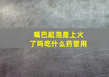 嘴巴起泡是上火了吗吃什么药管用