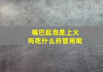 嘴巴起泡是上火吗吃什么药管用呢