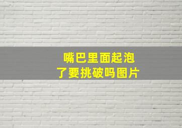 嘴巴里面起泡了要挑破吗图片