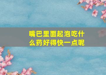 嘴巴里面起泡吃什么药好得快一点呢