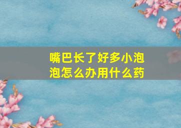 嘴巴长了好多小泡泡怎么办用什么药