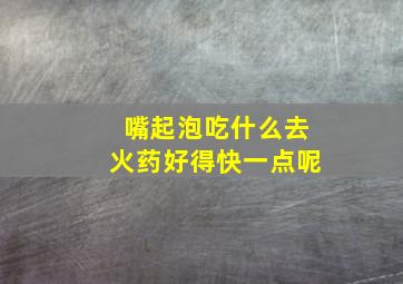 嘴起泡吃什么去火药好得快一点呢